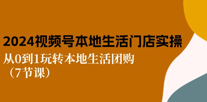 （10969期）2024视频号短视频本地生活门店实操：从0到1玩转本地生活团购（7节课）-一起网创