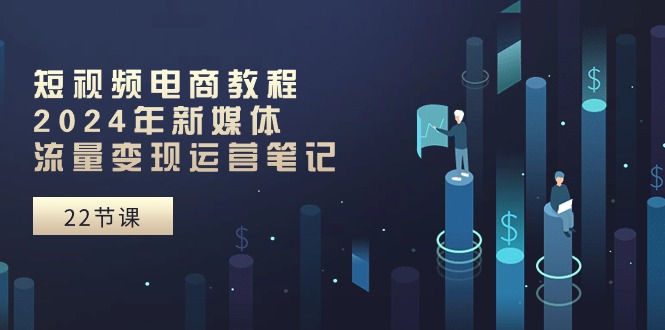 （10957期）短视频电商教程：2024年新媒体流量变现运营笔记（25节课）-一起网创