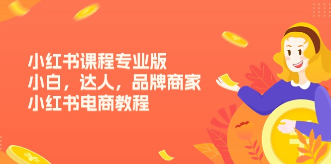 （11022期）小红书课程专业版，小白，达人，品牌商家，小红书电商教程（15节）-一起网创