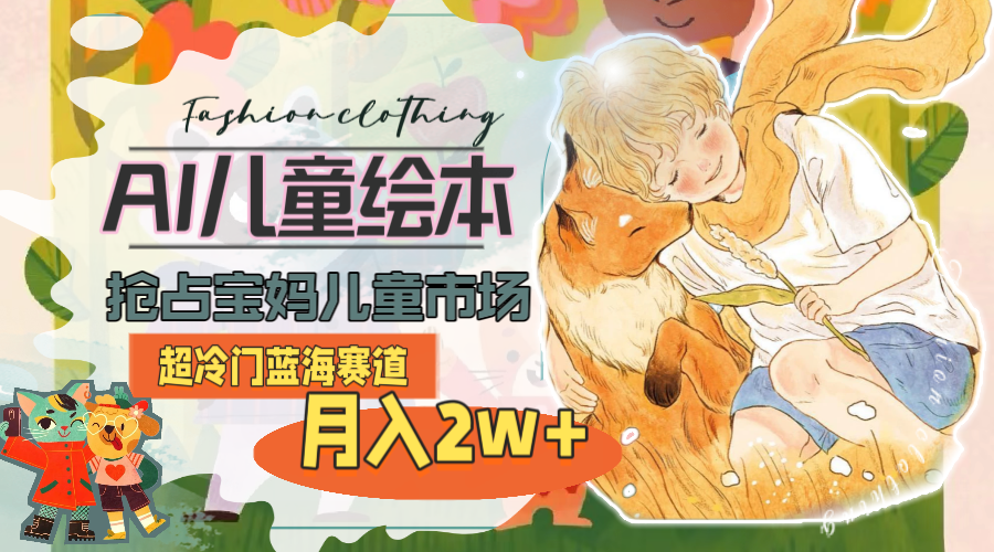 （11007期）超冷门蓝海赛道，用AI做儿童绘本，抢占宝妈儿童市场，月入2w+(教程+素材)-一起网创