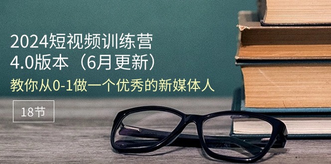 （11006期）2024短视频训练营-6月4.0版本：教你从0-1做一个优秀的新媒体人（18节）-一起网创