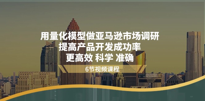 （11005期）用量化 模型做亚马逊 市场调研，提高产品开发成功率  更高效 科学 准确-一起网创