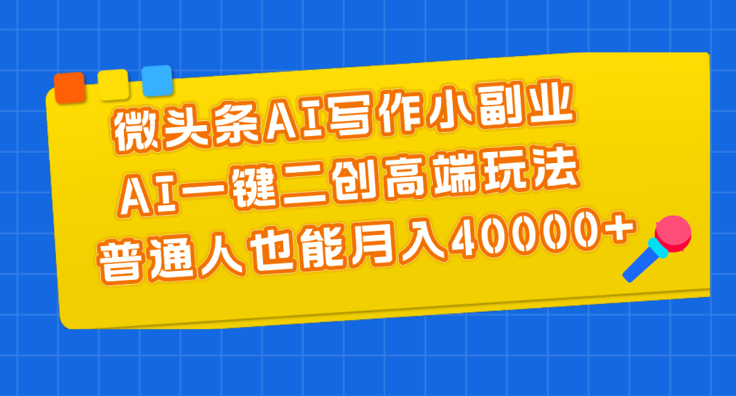 （11076期）微头条AI写作小副业，AI一键二创高端玩法 普通人也能月入40000+-一起网创