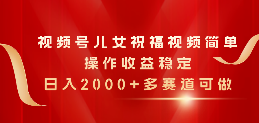 （11060期）视频号儿女祝福视频，简单操作收益稳定，日入2000+，多赛道可做-一起网创