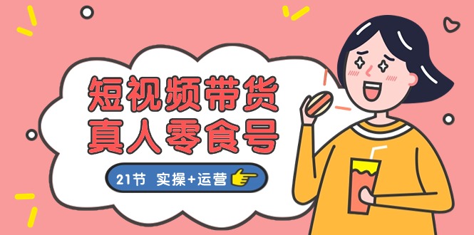 （11056期）短视频带货&真人零食号：更全面的零食带货教程：21节 实操+运营-一起网创