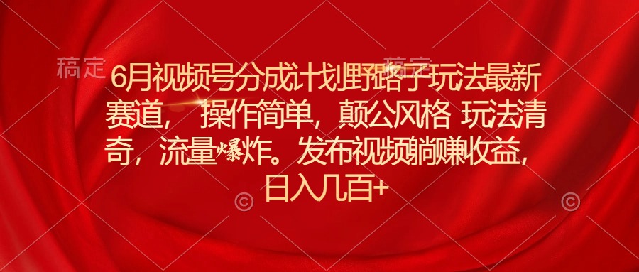 （11040期）6月视频号分成计划野路子玩法最新赛道操作简单，颠公风格玩法清奇，流…-一起网创