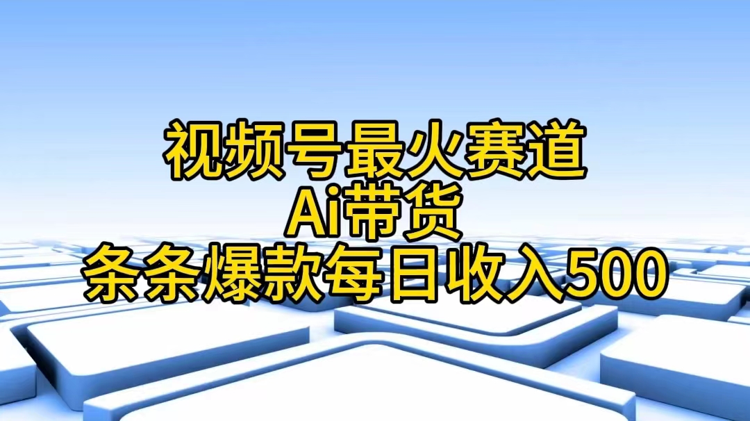 （11038期）视频号最火赛道——Ai带货条条爆款每日收入500-一起网创