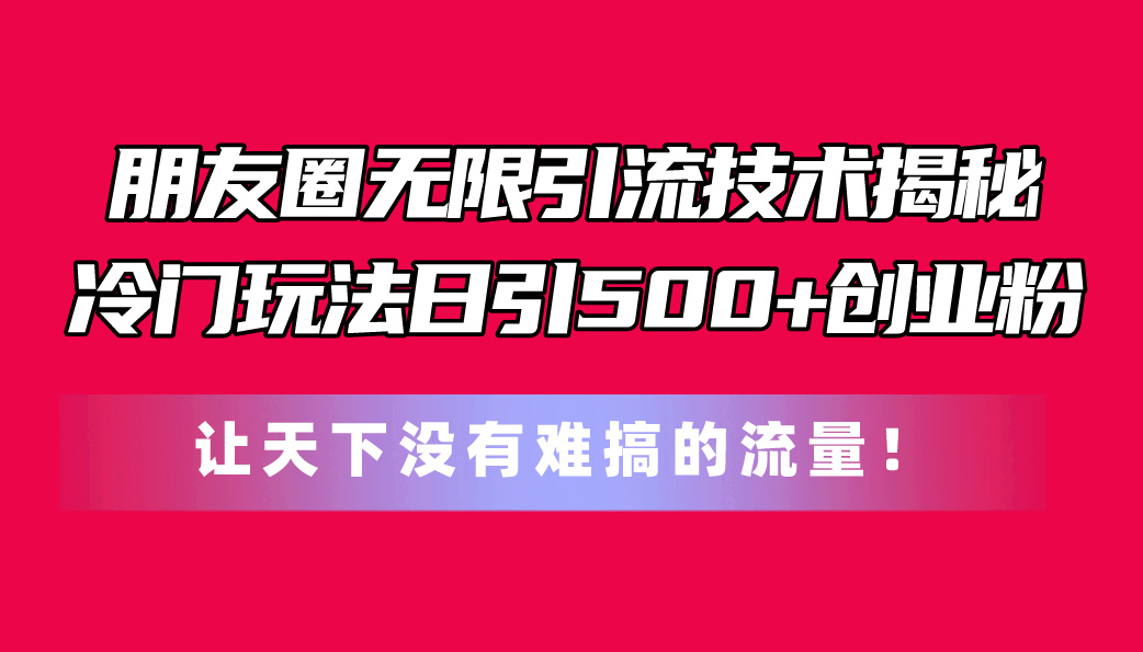 （11031期）朋友圈无限引流技术揭秘，一个冷门玩法日引500+创业粉，让天下没有难搞…-一起网创