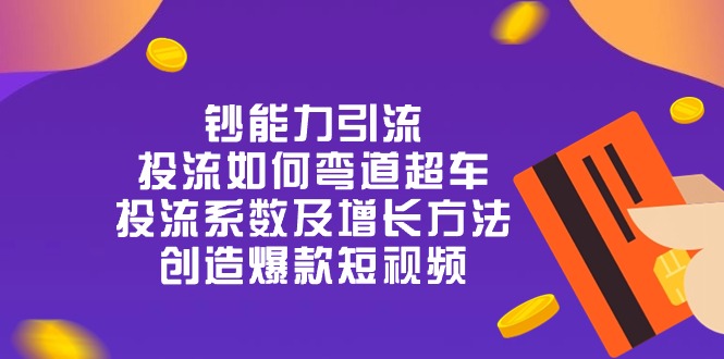 （10938期）钞 能 力 引 流：投流弯道超车，投流系数及增长方法，创造爆款短视频-20节-一起网创