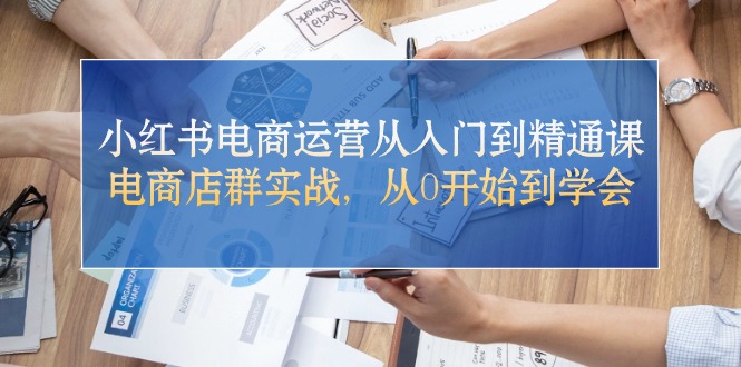 （10937期）小红书电商运营从入门到精通课，电商店群实战，从0开始到学会-一起网创