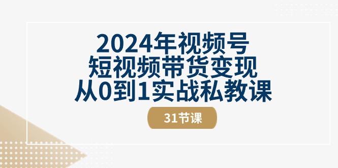 （10931期）2024年视频号短视频带货变现从0到1实战私教课（31节视频课）-一起网创