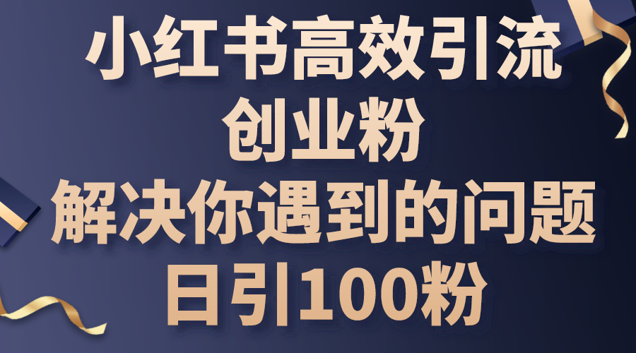 （10929期）小红书高效引流创业粉，解决你遇到的问题，日引100粉-一起网创