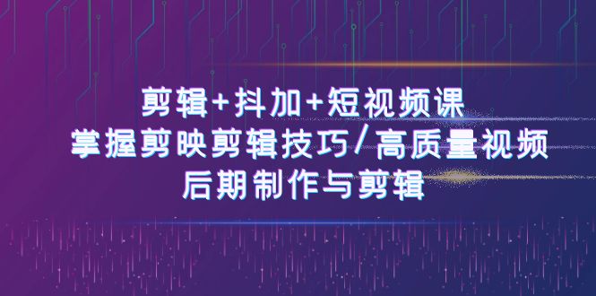 （10907期）剪辑+抖加+短视频课： 掌握剪映剪辑技巧/高质量视频/后期制作与剪辑-50节-一起网创