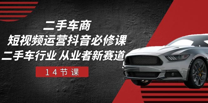 （10905期）二手车商 短视频运营 抖音必修课，二手车行业 从业者新赛道（14节课）-一起网创