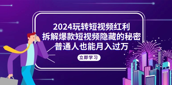 （10890期）2024玩转短视频红利，拆解爆款短视频隐藏的秘密，普通人也能月入过万-一起网创