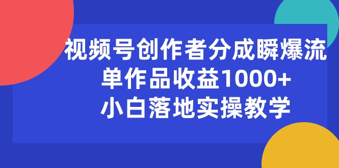（10854期）视频号创作者分成瞬爆流，单作品收益1000+，小白落地实操教学-一起网创