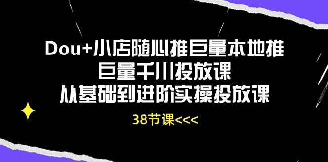 （10852期）Dou+小店随心推巨量本地推巨量千川投放课从基础到进阶实操投放课（38节）-一起网创