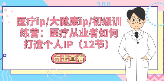 （10851期）医疗ip/大健康ip/初级训练营：医疗从业者如何打造个人IP（12节）-一起网创