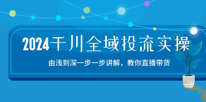 （10848期）2024千川-全域投流精品实操：由谈到深一步一步讲解，教你直播带货-15节-一起网创