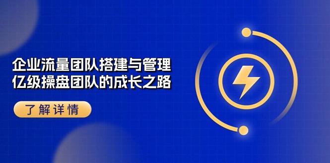 （10837期）企业 流量团队-搭建与管理，亿级 操盘团队的成长之路（28节课）-一起网创