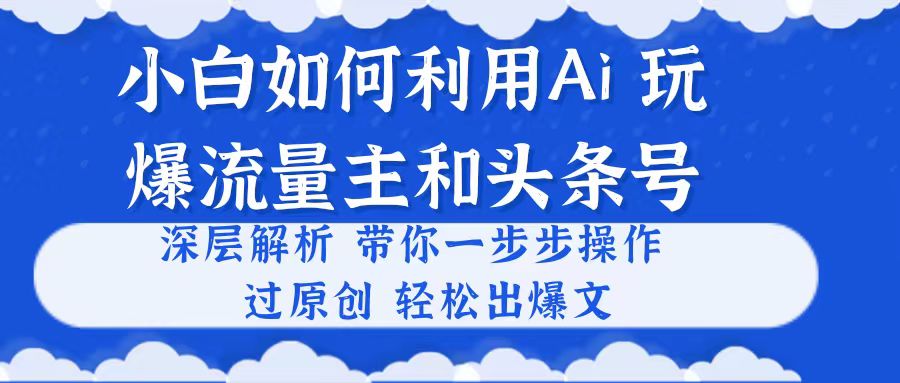 （10882期）小白如何利用Ai，完爆流量主和头条号 深层解析，一步步操作，过原创出爆文-一起网创
