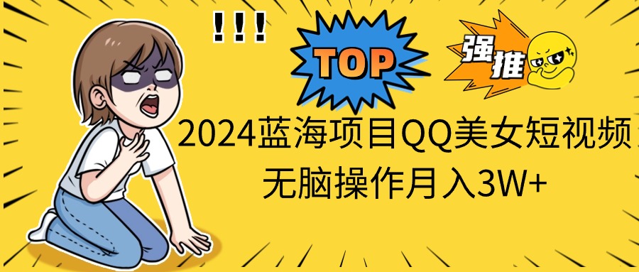 （10862期）2024蓝海项目QQ美女短视频无脑操作月入3W+-一起网创