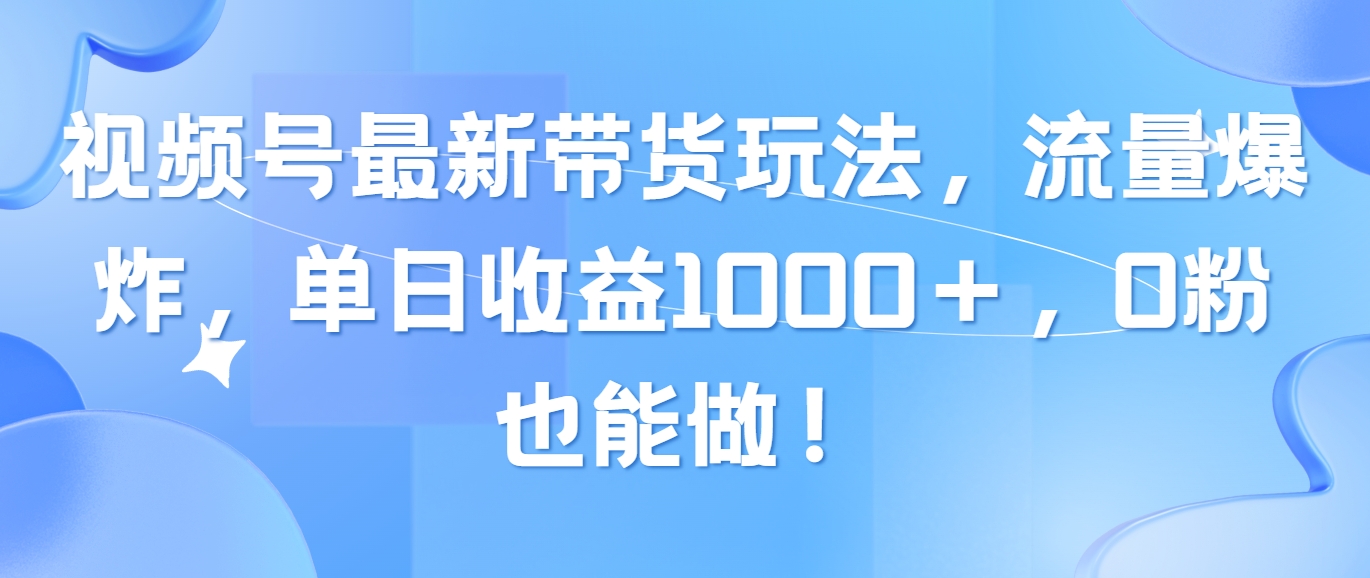 （10858期）视频号最新带货玩法，流量爆炸，单日收益1000＋，0粉也能做！-一起网创
