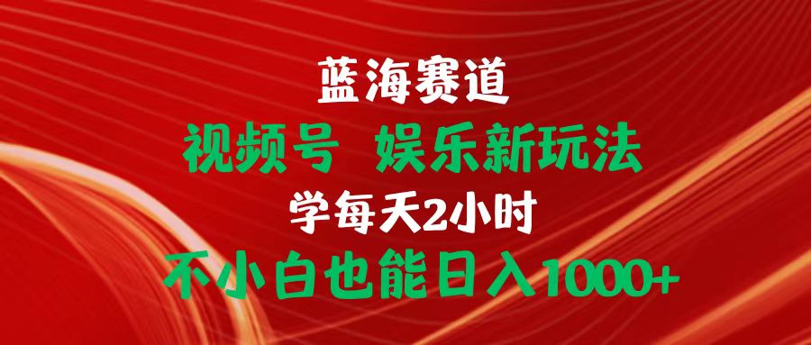 （10818期）蓝海赛道视频号 娱乐新玩法每天2小时小白也能日入1000+-一起网创