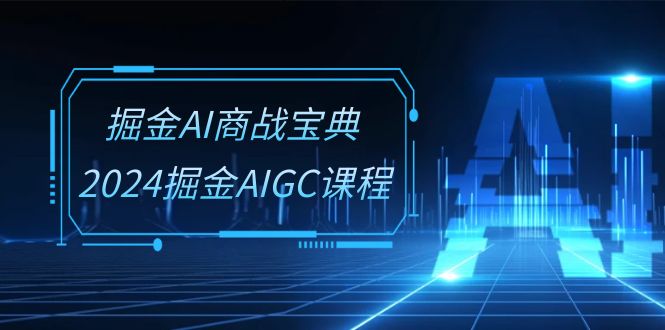 （10811期）掘金AI 商战宝典-系统班：2024掘金AIGC课程（30节视频课）-一起网创