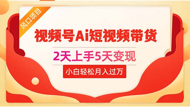 （10807期）2天上手5天变现视频号Ai短视频带货0粉丝0基础小白轻松月入过万-一起网创