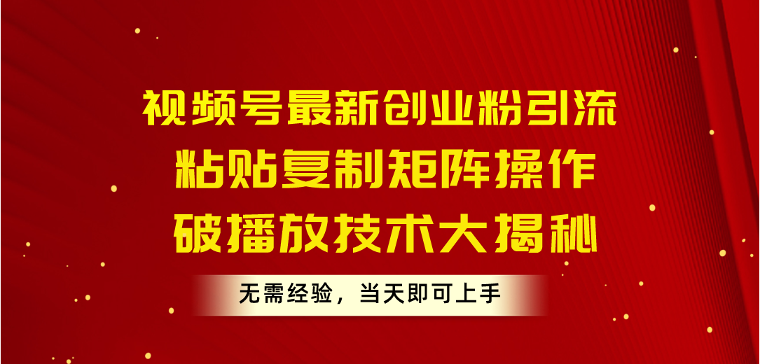（10803期）视频号最新创业粉引流，粘贴复制矩阵操作，破播放技术大揭秘，无需经验…-一起网创