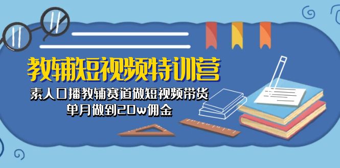 （10801期）教辅-短视频特训营： 素人口播教辅赛道做短视频带货，单月做到20w佣金-一起网创