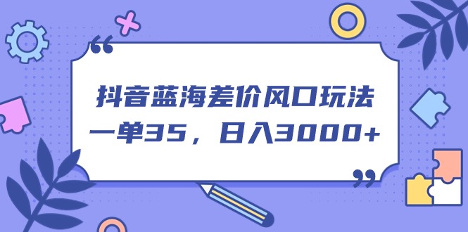 （11274期）抖音蓝海差价风口玩法，一单35，日入3000+-一起网创