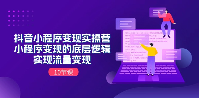 （11256期）抖音小程序变现实操营，小程序变现的底层逻辑，实现流量变现（10节课）-一起网创