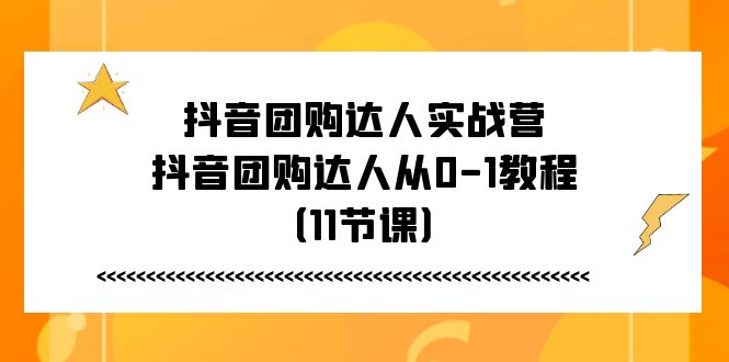 （11255期）抖音团购达人实战营，抖音团购达人从0-1教程（11节课）-一起网创