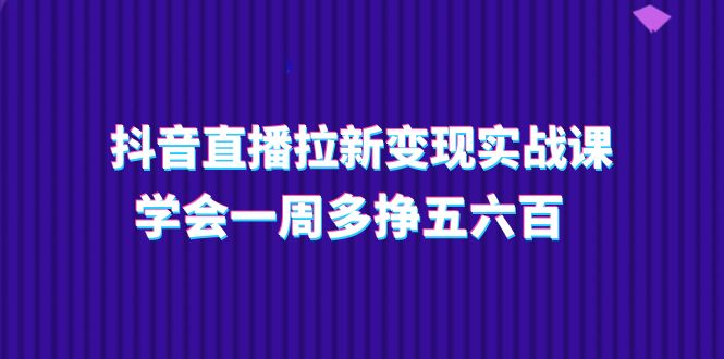（11254期）抖音直播拉新变现实操课，学会一周多挣五六百（15节课）-一起网创