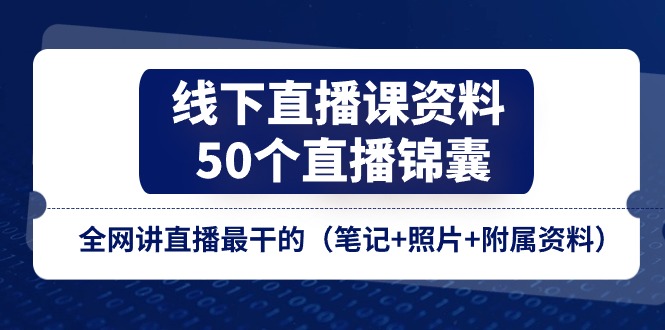 （11319期）线下直播课资料、50个-直播锦囊，全网讲直播最干的（笔记+照片+附属资料）-一起网创