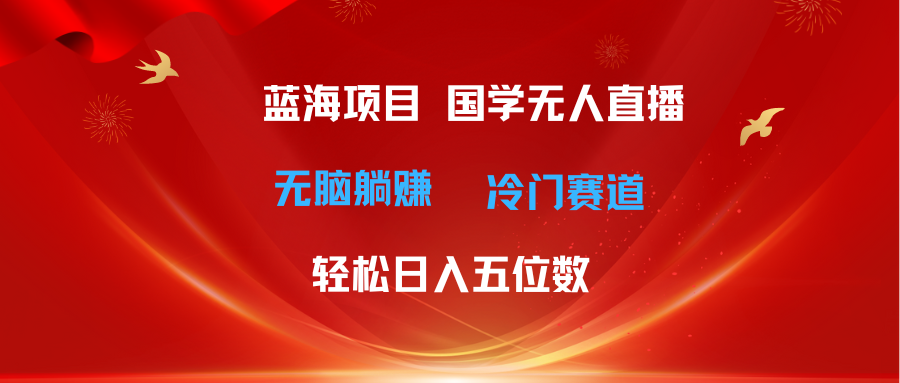（11232期）超级蓝海项目 国学无人直播日入五位数 无脑躺赚冷门赛道 最新玩法-一起网创