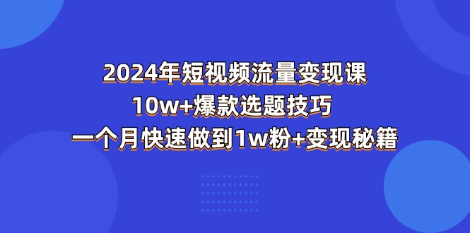 （11299期）2024年短视频-流量变现课：10w+爆款选题技巧 一个月快速做到1w粉+变现秘籍-一起网创