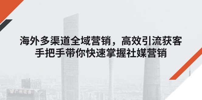 （11286期）海外多渠道 全域营销，高效引流获客，手把手带你快速掌握社媒营销-一起网创