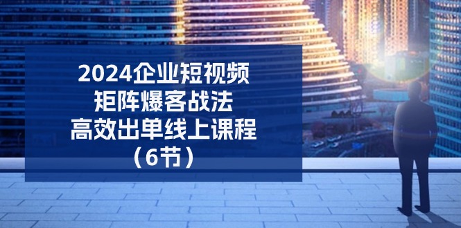 （11285期）2024企业-短视频-矩阵 爆客战法，高效出单线上课程（6节）-一起网创