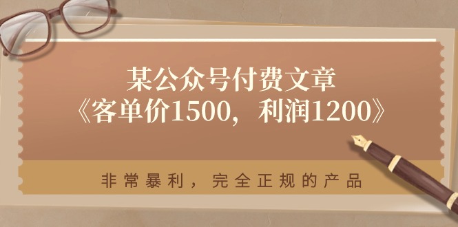 （11215期）某公众号付费文章《客单价1500，利润1200》非常暴利，完全正规的产品-一起网创