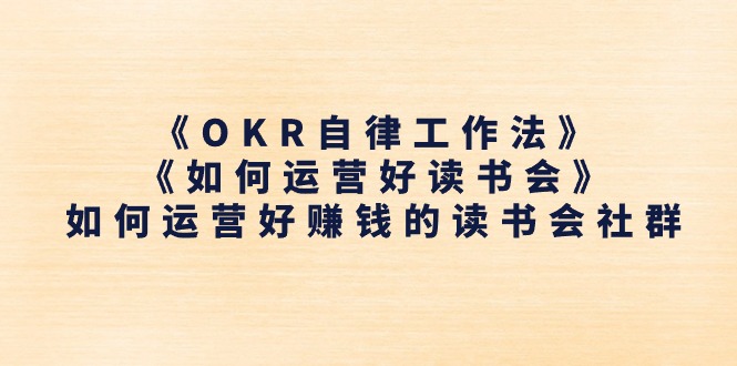 （11208期）《OKR自律工作法》＋《如何运营好读书会》如何运营好赚钱的读书会社群-一起网创