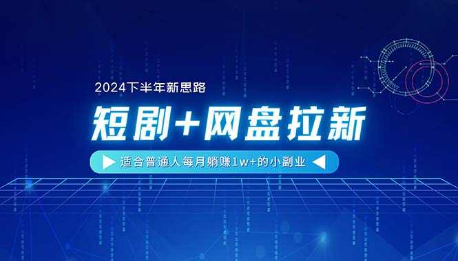 （11194期）【2024下半年新思路】短剧+网盘拉新，适合普通人每月躺赚1w+的小副业-一起网创