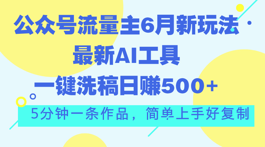 （11191期）公众号流量主6月新玩法，最新AI工具一键洗稿单号日赚500+，5分钟一条作…-一起网创