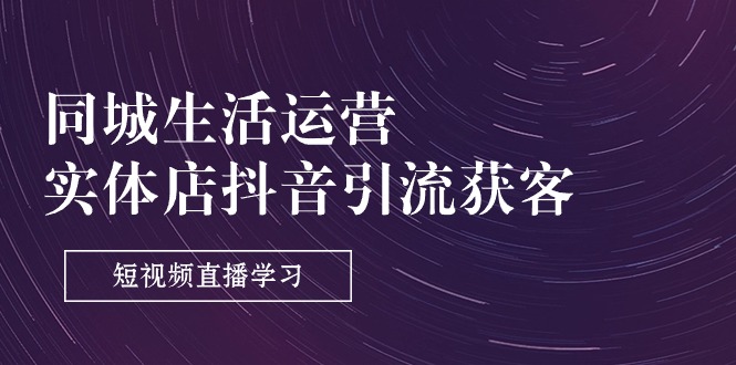 （11165期）同城生活运营-实体店抖音引流获客：短视频直播学习（9节课）-一起网创
