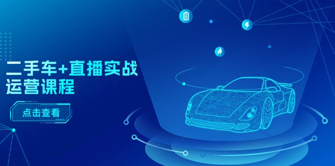 （11166期）二手车+直播实战运营课程：直播推荐/短视频推荐/千川投放/直播全流程-一起网创