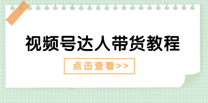 （11162期）视频号达人带货教程：达人剧情打法（长期）+达人带货广告（短期）-一起网创