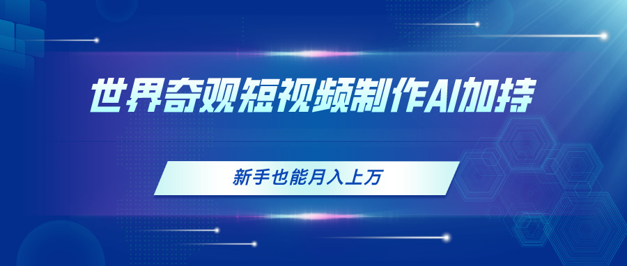 （11159期）世界奇观短视频制作，AI加持，新手也能月入上万-一起网创