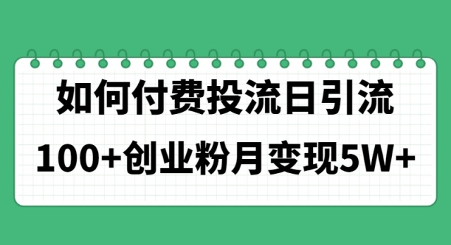 （11155期）如何通过付费投流日引流100+创业粉月变现5W+-一起网创